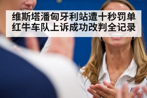 维斯塔潘匈牙利站遭十秒罚单红牛车队上诉成功改判全记录