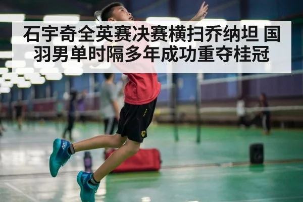 石宇奇全英赛决赛横扫乔纳坦 国羽男单时隔多年成功重夺桂冠
