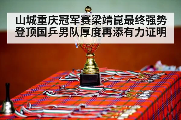 山城重庆冠军赛梁靖崑最终强势登顶国乒男队厚度再添有力证明