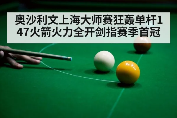 奥沙利文上海大师赛狂轰单杆147火箭火力全开剑指赛季首冠